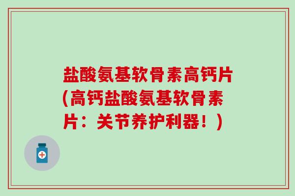 盐酸氨基软骨素高钙片(高钙盐酸氨基软骨素片:关节养护利器!)-第1张图片-氨糖科普网 盐酸氨基软骨素高钙片(高钙盐酸氨基软骨素片:关节养护利器!)-第1张图片-氨糖科普网