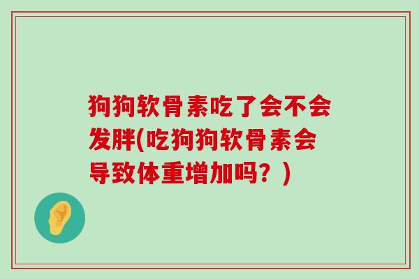 狗狗软骨素吃了会不会发胖(吃狗狗软骨素会导致体重增加吗?)-第1张图片-氨糖科普网 狗狗软骨素吃了会不会发胖(吃狗狗软骨素会导致体重增加吗?)-第1张图片-氨糖科普网