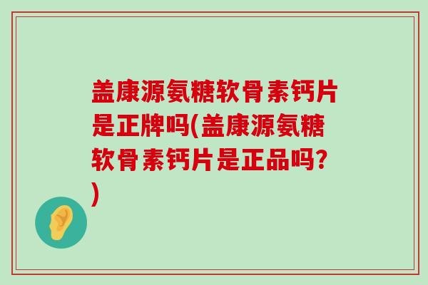 盖康源氨糖软骨素钙片是正牌吗(盖康源氨糖软骨素钙片是正品吗?)-第1张图片-氨糖科普网 盖康源氨糖软骨素钙片是正牌吗(盖康源氨糖软骨素钙片是正品吗?)-第1张图片-氨糖科普网