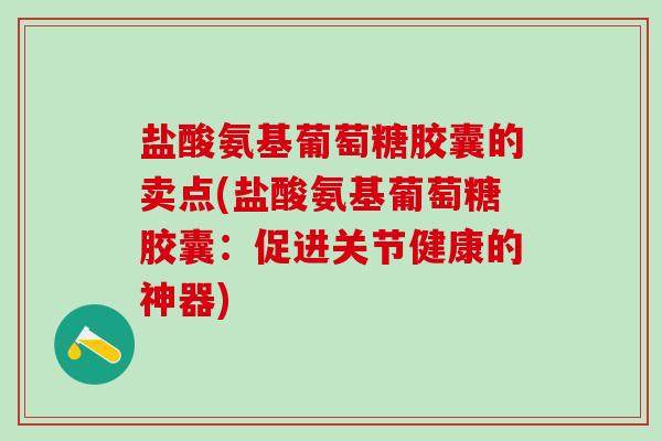 盐酸氨基葡萄糖胶囊的卖点(盐酸氨基葡萄糖胶囊:促进关节健康的神器)-第1张图片-氨糖科普网 盐酸氨基葡萄糖胶囊的卖点(盐酸氨基葡萄糖胶囊:促进关节健康的神器)-第1张图片-氨糖科普网