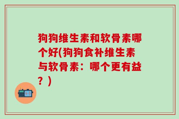 狗狗维生素和软骨素哪个好(狗狗食补维生素与软骨素:哪个更有益?)-第1张图片-氨糖科普网 狗狗维生素和软骨素哪个好(狗狗食补维生素与软骨素:哪个更有益?)-第1张图片-氨糖科普网