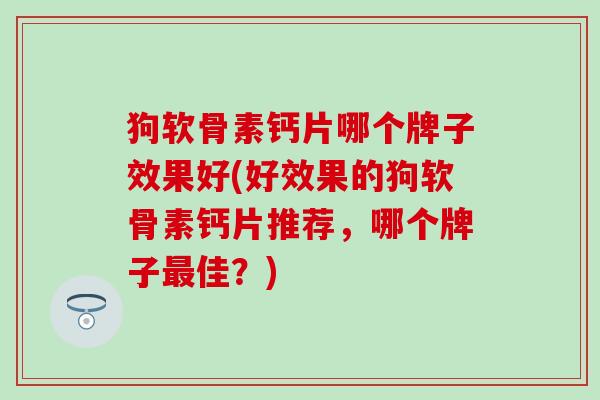 狗软骨素钙片哪个牌子效果好(好效果的狗软骨素钙片推荐,哪个牌子最佳?)-第1张图片-氨糖科普网 狗软骨素钙片哪个牌子效果好(好效果的狗软骨素钙片推荐,哪个牌子最佳?)-第1张图片-氨糖科普网