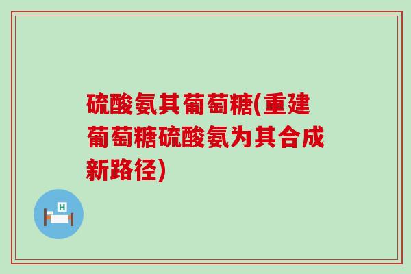 硫酸氨其葡萄糖(重建葡萄糖硫酸氨为其合成新路径)-第1张图片-氨糖科普网 硫酸氨其葡萄糖(重建葡萄糖硫酸氨为其合成新路径)-第1张图片-氨糖科普网