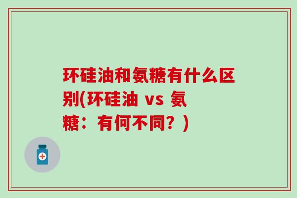 环硅油和氨糖有什么区别(环硅油 vs 氨糖:有何不同?)-第1张图片-氨糖科普网 环硅油和氨糖有什么区别(环硅油 vs 氨糖:有何不同?)-第1张图片-氨糖科普网