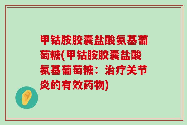 甲钴胺胶囊盐酸氨基葡萄糖(甲钴胺胶囊盐酸氨基葡萄糖:治疗关节炎的有效药物)-第1张图片-氨糖科普网 甲钴胺胶囊盐酸氨基葡萄糖(甲钴胺胶囊盐酸氨基葡萄糖:治疗关节炎的有效药物)-第1张图片-氨糖科普网