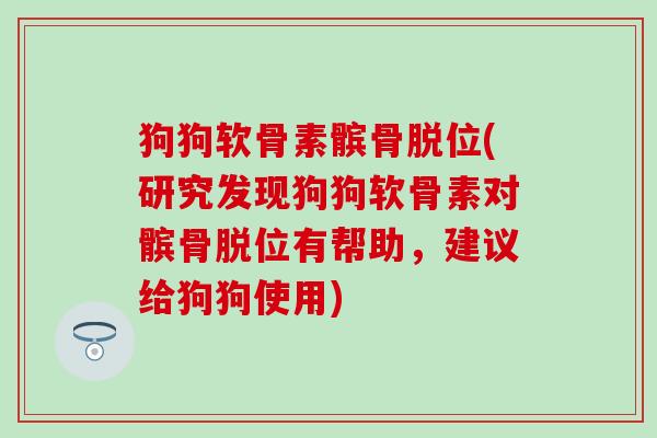 狗狗软骨素髌骨脱位(研究发现狗狗软骨素对髌骨脱位有帮助,建议给狗狗使用)-第1张图片-氨糖科普网 狗狗软骨素髌骨脱位(研究发现狗狗软骨素对髌骨脱位有帮助,建议给狗狗使用)-第1张图片-氨糖科普网