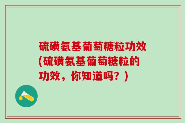 硫磺氨基葡萄糖粒功效(硫磺氨基葡萄糖粒的功效,你知道吗?)-第1张图片-氨糖科普网 硫磺氨基葡萄糖粒功效(硫磺氨基葡萄糖粒的功效,你知道吗?)-第1张图片-氨糖科普网