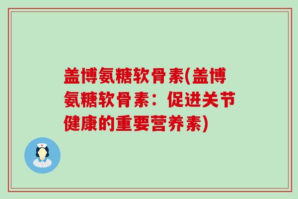 盖博氨糖软骨素(盖博氨糖软骨素：促进关节健康的重要营养素)-第1张图片-氨糖科普网
