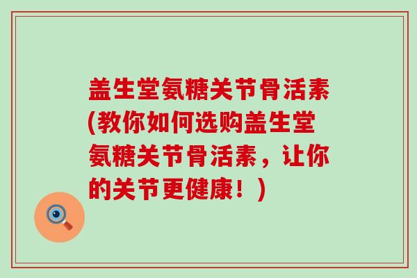 盖生堂氨糖关节骨活素(教你如何选购盖生堂氨糖关节骨活素，让你的关节更健康！)-第1张图片-氨糖科普网