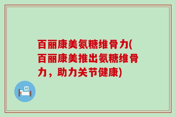百丽康美氨糖维骨力(百丽康美推出氨糖维骨力,助力关节健康)-第1张图片-氨糖科普网 百丽康美氨糖维骨力(百丽康美推出氨糖维骨力,助力关节健康)-第1张图片-氨糖科普网