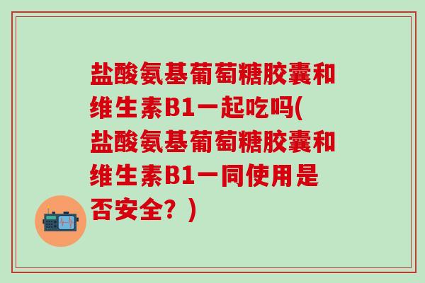 盐酸氨基葡萄糖胶囊和维生素B1一起吃吗(盐酸氨基葡萄糖胶囊和维生素B1一同使用是否安全?)-第1张图片-氨糖科普网 盐酸氨基葡萄糖胶囊和维生素B1一起吃吗(盐酸氨基葡萄糖胶囊和维生素B1一同使用是否安全?)-第1张图片-氨糖科普网