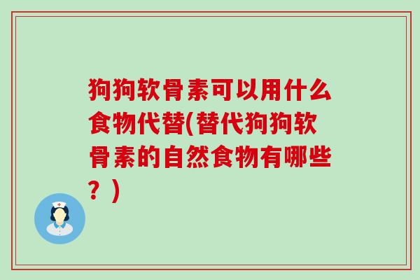 狗狗软骨素可以用什么食物代替(替代狗狗软骨素的自然食物有哪些?)-第1张图片-氨糖科普网 狗狗软骨素可以用什么食物代替(替代狗狗软骨素的自然食物有哪些?)-第1张图片-氨糖科普网