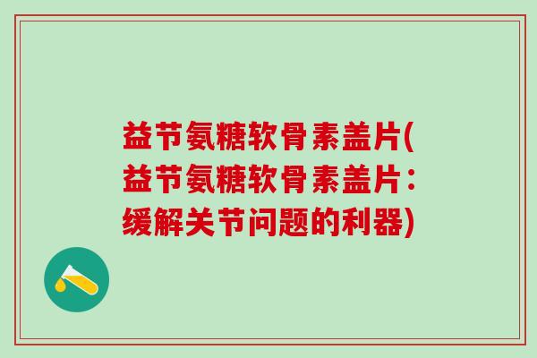 益节氨糖软骨素盖片(益节氨糖软骨素盖片:缓解关节问题的利器)-第1张图片-氨糖科普网 益节氨糖软骨素盖片(益节氨糖软骨素盖片:缓解关节问题的利器)-第1张图片-氨糖科普网