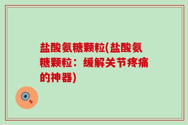 盐酸氨糖颗粒(盐酸氨糖颗粒:缓解关节疼痛的神器)-第1张图片-氨糖科普网 盐酸氨糖颗粒(盐酸氨糖颗粒:缓解关节疼痛的神器)-第1张图片-氨糖科普网