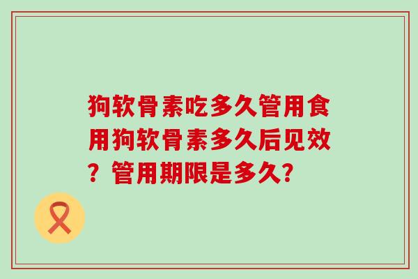 狗软骨素吃多久管用食用狗软骨素多久后见效?管用期限是多久?-第1张图片-氨糖科普网 狗软骨素吃多久管用食用狗软骨素多久后见效?管用期限是多久?-第1张图片-氨糖科普网