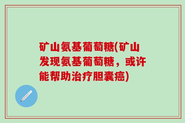 矿山氨基葡萄糖(矿山发现氨基葡萄糖,或许能帮助治疗胆囊癌)-第1张图片-氨糖科普网 矿山氨基葡萄糖(矿山发现氨基葡萄糖,或许能帮助治疗胆囊癌)-第1张图片-氨糖科普网