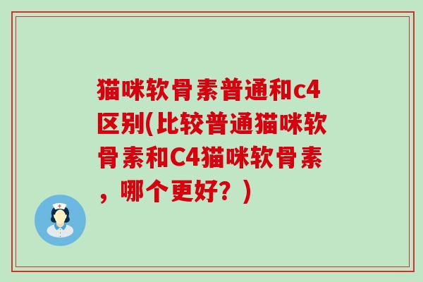 猫咪软骨素普通和c4区别(比较普通猫咪软骨素和C4猫咪软骨素,哪个更好?)-第1张图片-氨糖科普网 猫咪软骨素普通和c4区别(比较普通猫咪软骨素和C4猫咪软骨素,哪个更好?)-第1张图片-氨糖科普网