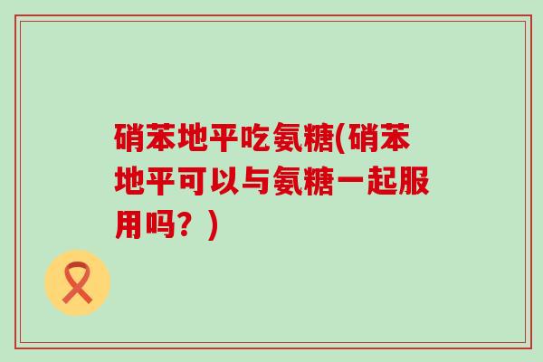 硝苯地平吃氨糖(硝苯地平可以与氨糖一起服用吗?)-第1张图片-氨糖科普网 硝苯地平吃氨糖(硝苯地平可以与氨糖一起服用吗?)-第1张图片-氨糖科普网