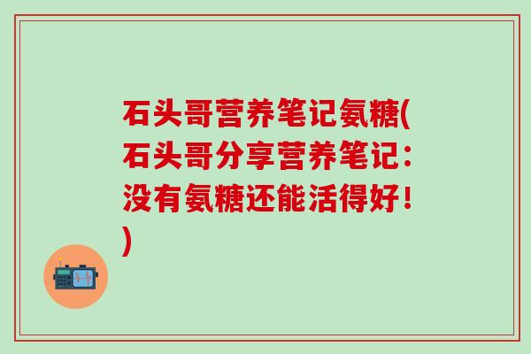 石头哥营养笔记氨糖(石头哥分享营养笔记:没有氨糖还能活得好!)-第1张图片-氨糖科普网 石头哥营养笔记氨糖(石头哥分享营养笔记:没有氨糖还能活得好!)-第1张图片-氨糖科普网