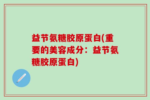 益节氨糖胶原蛋白(重要的美容成分:益节氨糖胶原蛋白)-第1张图片-氨糖科普网 益节氨糖胶原蛋白(重要的美容成分:益节氨糖胶原蛋白)-第1张图片-氨糖科普网