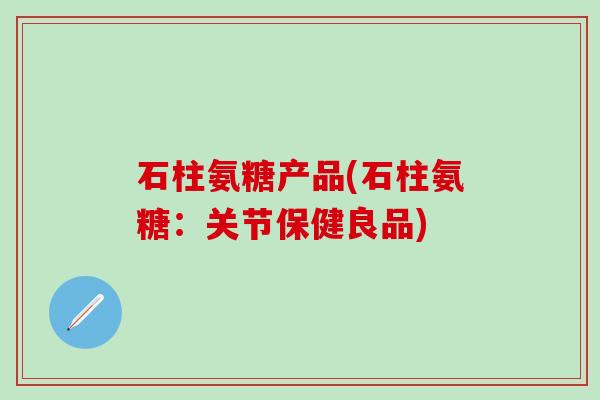 石柱氨糖产品(石柱氨糖:关节保健良品)-第1张图片-氨糖科普网 石柱氨糖产品(石柱氨糖:关节保健良品)-第1张图片-氨糖科普网