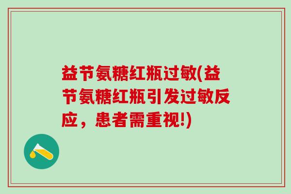 益节氨糖红瓶过敏(益节氨糖红瓶引发过敏反应，患者需重视!)-第1张图片-氨糖科普网