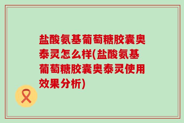盐酸氨基葡萄糖胶囊奥泰灵怎么样(盐酸氨基葡萄糖胶囊奥泰灵使用效果分析)-第1张图片-氨糖科普网