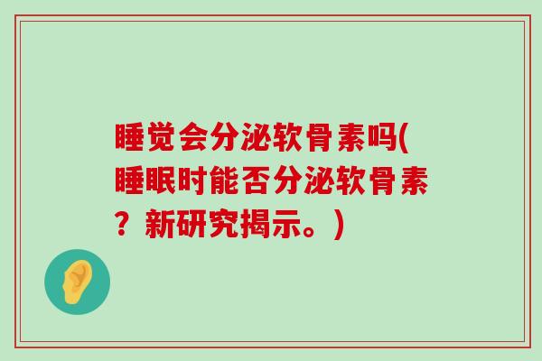 睡觉会分泌软骨素吗(睡眠时能否分泌软骨素?新研究揭示。)-第1张图片-氨糖科普网 睡觉会分泌软骨素吗(睡眠时能否分泌软骨素?新研究揭示。)-第1张图片-氨糖科普网