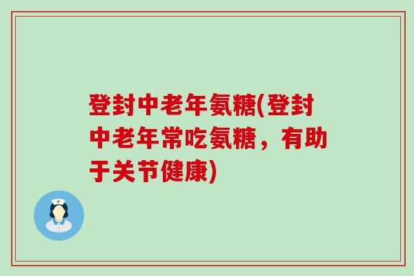 登封中老年氨糖(登封中老年常吃氨糖,有助于关节健康)-第1张图片-氨糖科普网 登封中老年氨糖(登封中老年常吃氨糖,有助于关节健康)-第1张图片-氨糖科普网