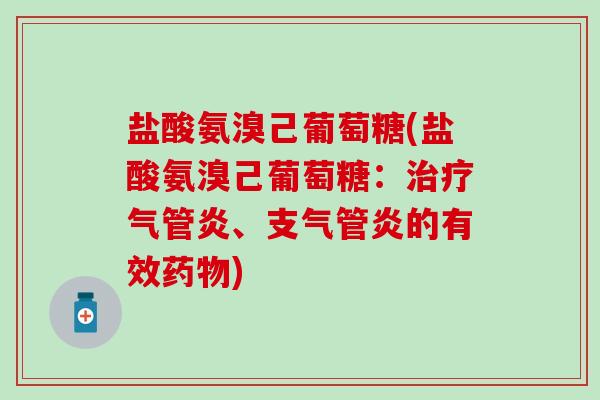 盐酸氨溴己葡萄糖(盐酸氨溴己葡萄糖:治疗气管炎、支气管炎的有效药物)-第1张图片-氨糖科普网 盐酸氨溴己葡萄糖(盐酸氨溴己葡萄糖:治疗气管炎、支气管炎的有效药物)-第1张图片-氨糖科普网