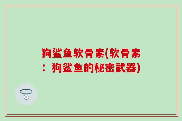 狗鲨鱼软骨素(软骨素：狗鲨鱼的秘密武器)-第1张图片-氨糖科普网
