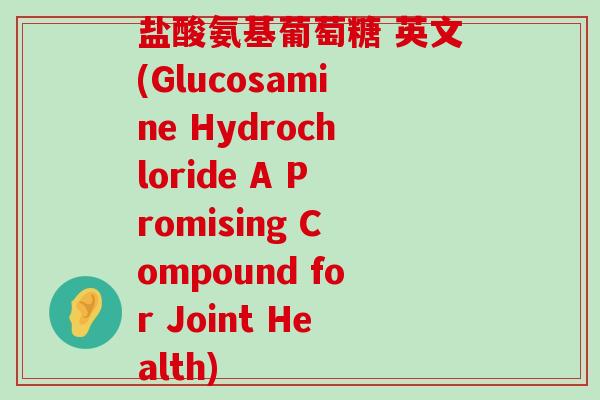 盐酸氨基葡萄糖 英文(Glucosamine Hydrochloride A Promising Compound for Joint Health)-第1张图片-氨糖科普网