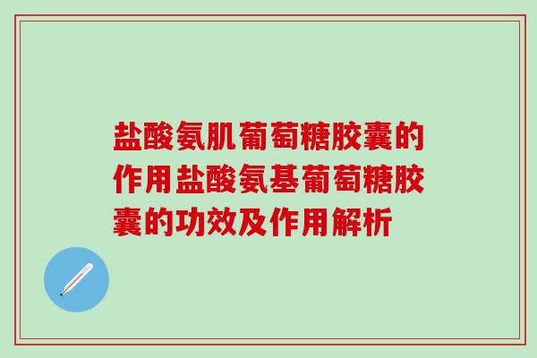 盐酸氨肌葡萄糖胶囊的作用盐酸氨基葡萄糖胶囊的功效及作用解析-第1张图片-氨糖科普网