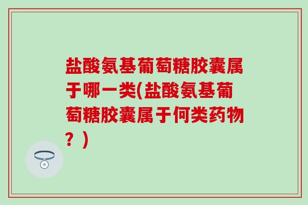 盐酸氨基葡萄糖胶囊属于哪一类(盐酸氨基葡萄糖胶囊属于何类药物?)-第1张图片-氨糖科普网 盐酸氨基葡萄糖胶囊属于哪一类(盐酸氨基葡萄糖胶囊属于何类药物?)-第1张图片-氨糖科普网