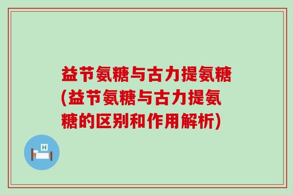 益节氨糖与古力提氨糖(益节氨糖与古力提氨糖的区别和作用解析)-第1张图片-氨糖科普网 益节氨糖与古力提氨糖(益节氨糖与古力提氨糖的区别和作用解析)-第1张图片-氨糖科普网