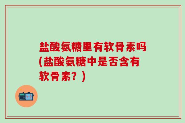 盐酸氨糖里有软骨素吗(盐酸氨糖中是否含有软骨素?)-第1张图片-氨糖科普网 盐酸氨糖里有软骨素吗(盐酸氨糖中是否含有软骨素?)-第1张图片-氨糖科普网