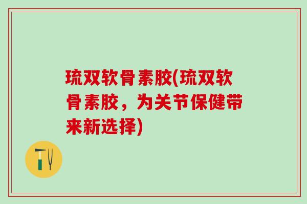 琉双软骨素胶(琉双软骨素胶,为关节保健带来新选择)-第1张图片-氨糖科普网 琉双软骨素胶(琉双软骨素胶,为关节保健带来新选择)-第1张图片-氨糖科普网