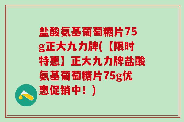 盐酸氨基葡萄糖片75g正大九力牌(【限时特惠】正大九力牌盐酸氨基葡萄糖片75g优惠促销中!)-第1张图片-氨糖科普网 盐酸氨基葡萄糖片75g正大九力牌(【限时特惠】正大九力牌盐酸氨基葡萄糖片75g优惠促销中!)-第1张图片-氨糖科普网