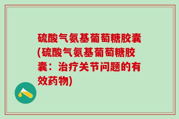 硫酸气氨基葡萄糖胶囊(硫酸气氨基葡萄糖胶囊:治疗关节问题的有效药物)-第1张图片-氨糖科普网 硫酸气氨基葡萄糖胶囊(硫酸气氨基葡萄糖胶囊:治疗关节问题的有效药物)-第1张图片-氨糖科普网