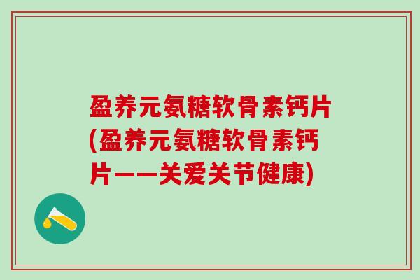 盈养元氨糖软骨素钙片(盈养元氨糖软骨素钙片——关爱关节健康)-第1张图片-氨糖科普网 盈养元氨糖软骨素钙片(盈养元氨糖软骨素钙片——关爱关节健康)-第1张图片-氨糖科普网