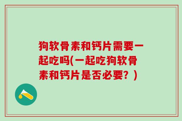 狗软骨素和钙片需要一起吃吗(一起吃狗软骨素和钙片是否必要?)-第1张图片-氨糖科普网 狗软骨素和钙片需要一起吃吗(一起吃狗软骨素和钙片是否必要?)-第1张图片-氨糖科普网
