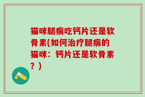 猫咪腿瘸吃钙片还是软骨素(如何治疗腿瘸的猫咪:钙片还是软骨素?)-第1张图片-氨糖科普网 猫咪腿瘸吃钙片还是软骨素(如何治疗腿瘸的猫咪:钙片还是软骨素?)-第1张图片-氨糖科普网