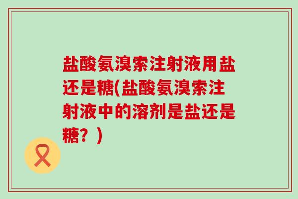 盐酸氨溴索注射液用盐还是糖(盐酸氨溴索注射液中的溶剂是盐还是糖？)-第1张图片-氨糖科普网