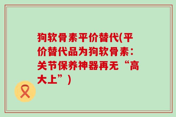 狗软骨素平价替代(平价替代品为狗软骨素:关节保养神器再无“高大上”)-第1张图片-氨糖科普网 狗软骨素平价替代(平价替代品为狗软骨素:关节保养神器再无“高大上”)-第1张图片-氨糖科普网
