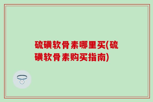 硫磺软骨素哪里买(硫磺软骨素购买指南)-第1张图片-氨糖科普网 硫磺软骨素哪里买(硫磺软骨素购买指南)-第1张图片-氨糖科普网