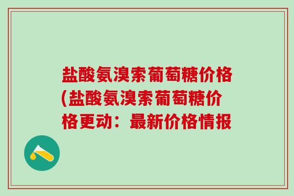 盐酸氨溴索葡萄糖价格(盐酸氨溴索葡萄糖价格更动:最新价格情报-第1张图片-氨糖科普网 盐酸氨溴索葡萄糖价格(盐酸氨溴索葡萄糖价格更动:最新价格情报-第1张图片-氨糖科普网