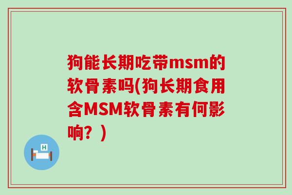 狗能长期吃带msm的软骨素吗(狗长期食用含MSM软骨素有何影响?)-第1张图片-氨糖科普网 狗能长期吃带msm的软骨素吗(狗长期食用含MSM软骨素有何影响?)-第1张图片-氨糖科普网