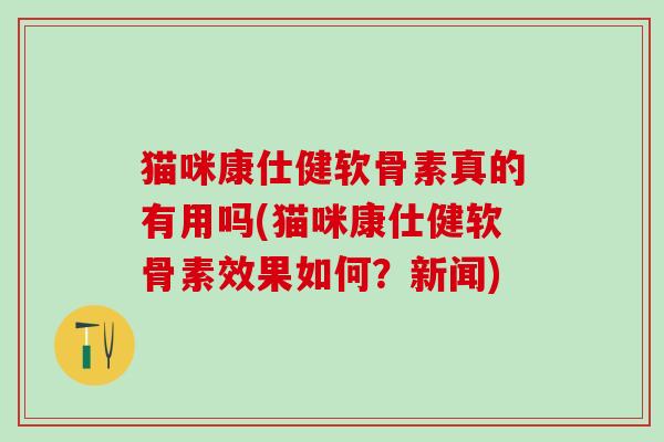 猫咪康仕健软骨素真的有用吗(猫咪康仕健软骨素效果如何？新闻)-第1张图片-氨糖科普网