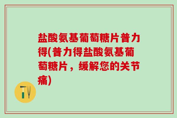 盐酸氨基葡萄糖片普力得(普力得盐酸氨基葡萄糖片,缓解您的关节痛)-第1张图片-氨糖科普网 盐酸氨基葡萄糖片普力得(普力得盐酸氨基葡萄糖片,缓解您的关节痛)-第1张图片-氨糖科普网