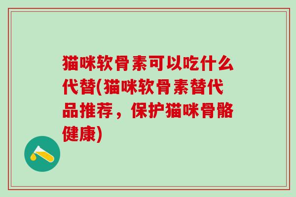 猫咪软骨素可以吃什么代替(猫咪软骨素替代品推荐,保护猫咪骨骼健康)-第1张图片-氨糖科普网 猫咪软骨素可以吃什么代替(猫咪软骨素替代品推荐,保护猫咪骨骼健康)-第1张图片-氨糖科普网